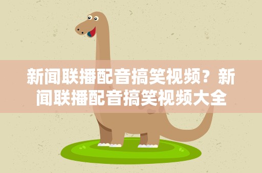 新闻联播配音搞笑视频？新闻联播配音搞笑视频大全
