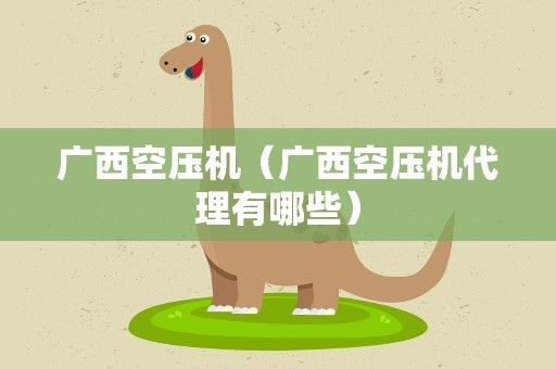 广西空压机（广西空压机代理有哪些）
