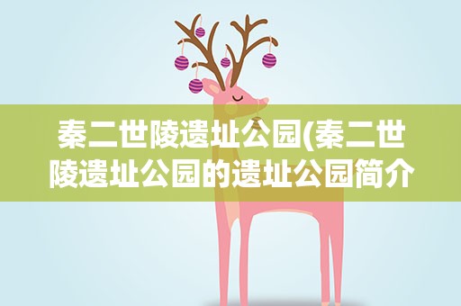 秦二世陵遗址公园(秦二世陵遗址公园的遗址公园简介)
