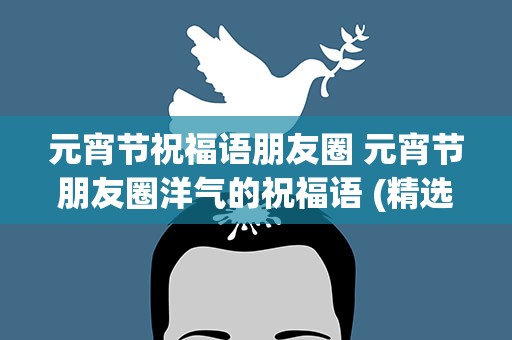 元宵节祝福语朋友圈 元宵节朋友圈洋气的祝福语 (精选60句)