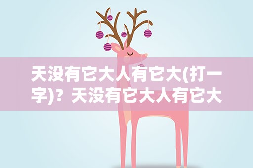 天没有它大人有它大(打一字)？天没有它大人有它大打一字谜