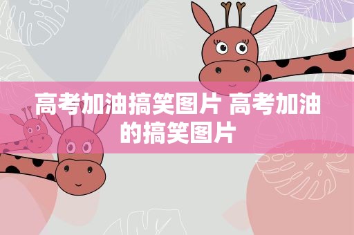 高考加油搞笑图片 高考加油的搞笑图片