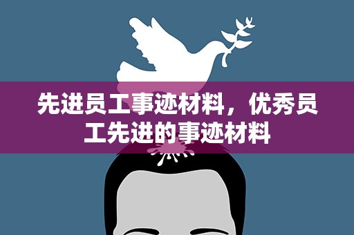 先进员工事迹材料，优秀员工先进的事迹材料