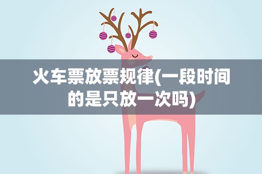 火车票放票规律(一段时间的是只放一次吗)