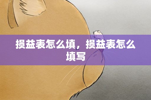 损益表怎么填，损益表怎么填写