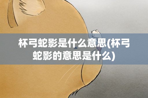 杯弓蛇影是什么意思(杯弓蛇影的意思是什么)