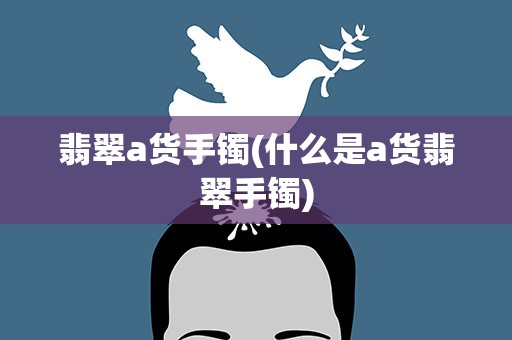 翡翠a货手镯(什么是a货翡翠手镯)