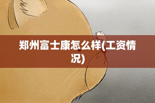 郑州富士康怎么样(工资情况)
