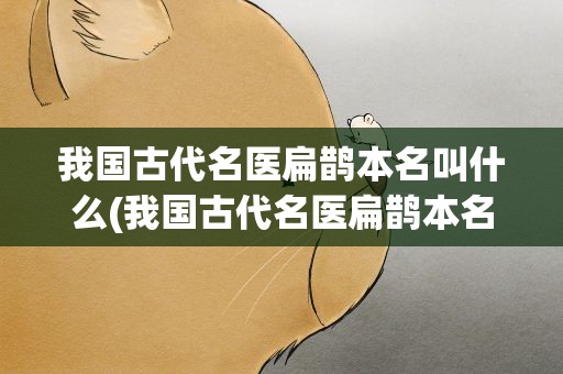 我国古代名医扁鹊本名叫什么(我国古代名医扁鹊本名叫什么)