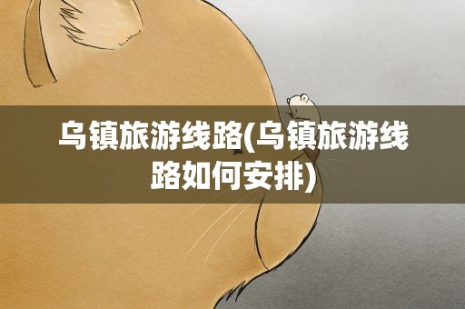 乌镇旅游线路(乌镇旅游线路如何安排)