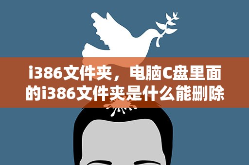 i386文件夹，电脑C盘里面的i386文件夹是什么能删除吗