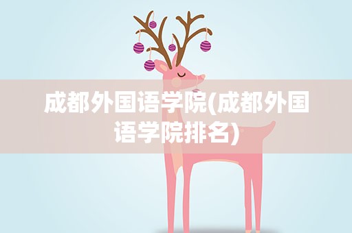 成都外国语学院(成都外国语学院排名)