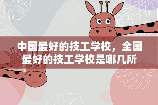 中国最好的技工学校，全国最好的技工学校是哪几所