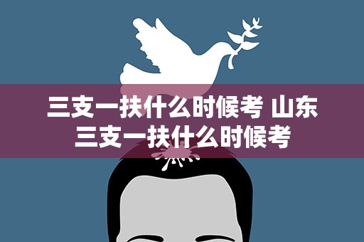三支一扶什么时候考 山东三支一扶什么时候考
