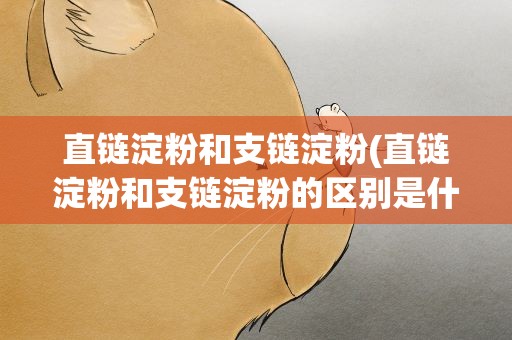 直链淀粉和支链淀粉(直链淀粉和支链淀粉的区别是什么)