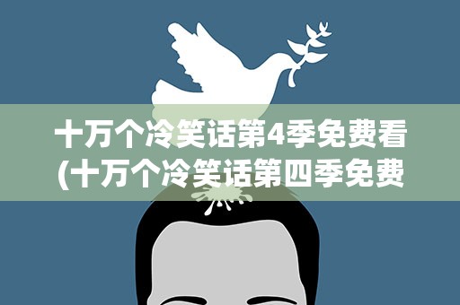 十万个冷笑话第4季免费看(十万个冷笑话第四季免费观看)