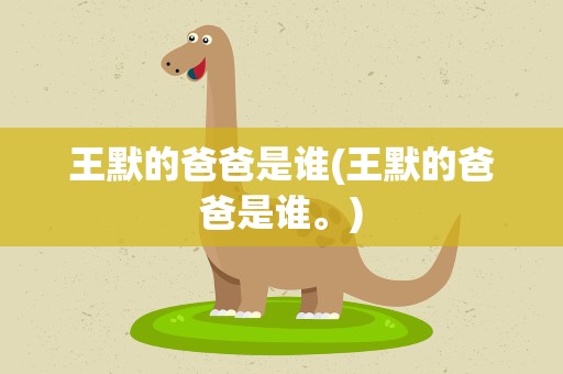 王默的爸爸是谁(王默的爸爸是谁。)