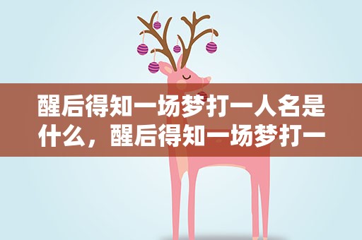醒后得知一场梦打一人名是什么，醒后得知一场梦打一人名是什么是谁