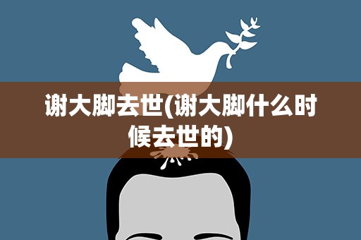 谢大脚去世(谢大脚什么时候去世的)