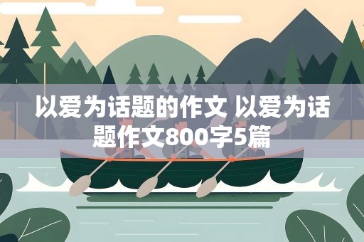以爱为话题的作文 以爱为话题作文800字5篇