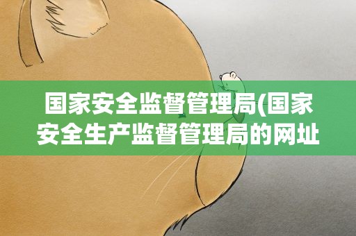 国家安全监督管理局(国家安全生产监督管理局的网址是)