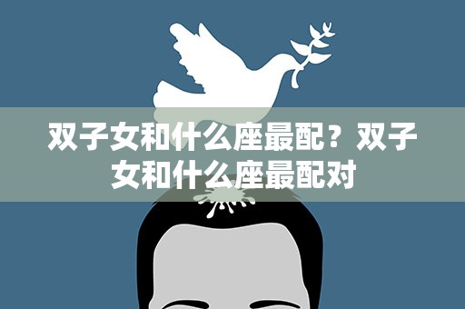 双子女和什么座最配？双子女和什么座最配对