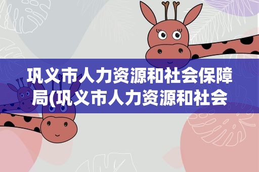 巩义市人力资源和社会保障局(巩义市人力资源和社会保障局网)
