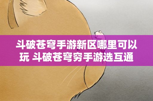 斗破苍穹手游新区哪里可以玩 斗破苍穹穷手游选互通区,微信区,还是新手区