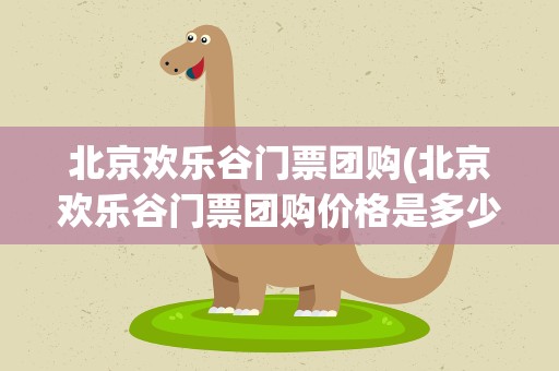 北京欢乐谷门票团购(北京欢乐谷门票团购价格是多少呀)