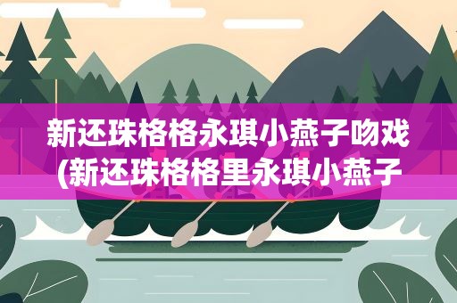 新还珠格格永琪小燕子吻戏(新还珠格格里永琪小燕子的八场吻戏分别是第几集)