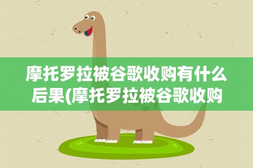 摩托罗拉被谷歌收购有什么后果(摩托罗拉被谷歌收购有什么后果嘛)