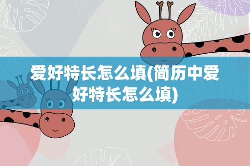 爱好特长怎么填(简历中爱好特长怎么填)