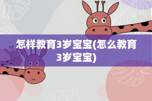怎样教育3岁宝宝(怎么教育3岁宝宝)