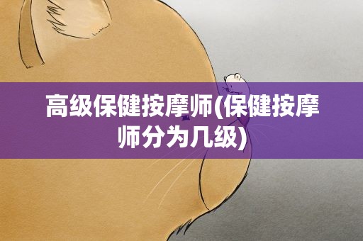 高级保健按摩师(保健按摩师分为几级)