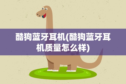 酷狗蓝牙耳机(酷狗蓝牙耳机质量怎么样)