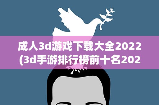 成人3d游戏下载大全2022(3d手游排行榜前十名2022)
