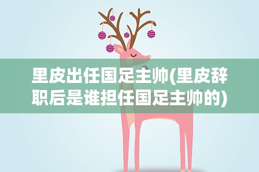 里皮出任国足主帅(里皮辞职后是谁担任国足主帅的)