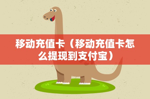 移动充值卡（移动充值卡怎么提现到支付宝）