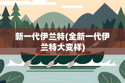 新一代伊兰特(全新一代伊兰特大变样)