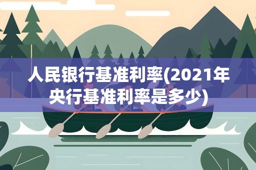 人民银行基准利率(2021年央行基准利率是多少)