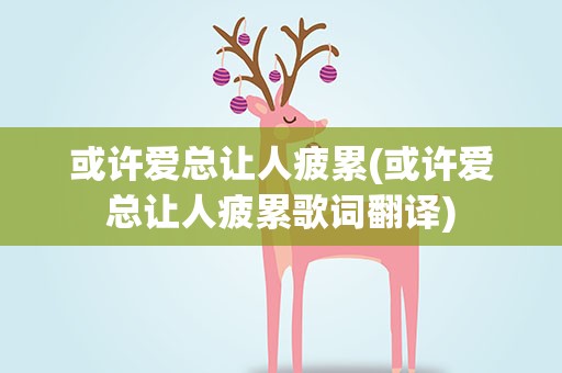 或许爱总让人疲累(或许爱总让人疲累歌词翻译)