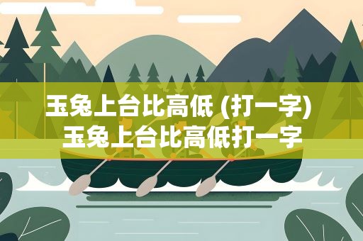 玉兔上台比高低 (打一字) 玉兔上台比高低打一字