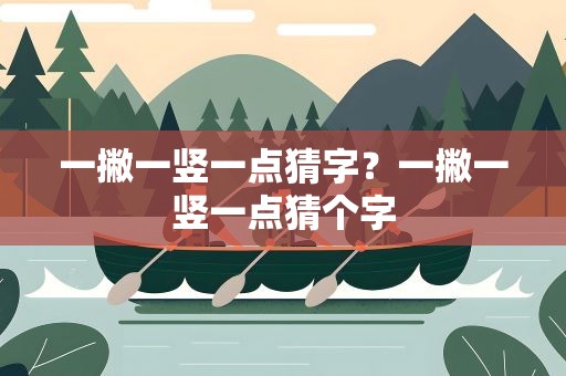 一撇一竖一点猜字？一撇一竖一点猜个字