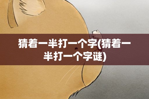 猜着一半打一个字(猜着一半打一个字谜)