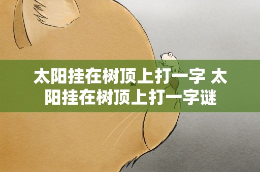 太阳挂在树顶上打一字 太阳挂在树顶上打一字谜