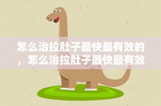 怎么治拉肚子最快最有效的，怎么治拉肚子最快最有效的中医