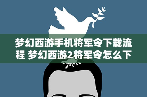 梦幻西游手机将军令下载流程 梦幻西游2将军令怎么下