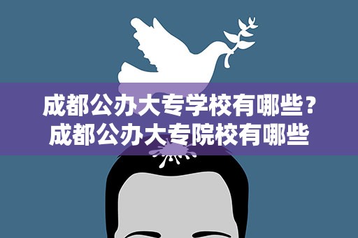 成都公办大专学校有哪些？成都公办大专院校有哪些