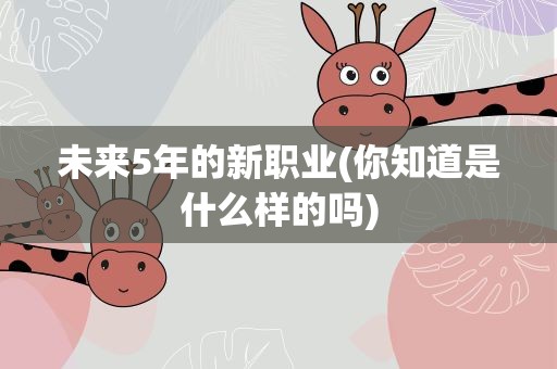 未来5年的新职业(你知道是什么样的吗)