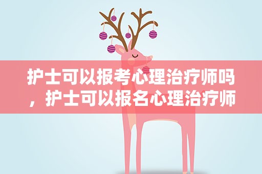 护士可以报考心理治疗师吗，护士可以报名心理治疗师吗